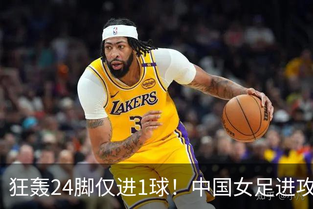 狂轰24脚仅进1球！中国女足进攻效率堪忧无缘亚运连胜