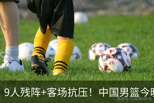 9人残阵+客场抗压！中国男篮今晚大战日本，CCTV5+直播亚运会半决赛