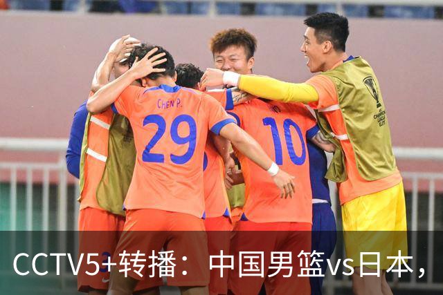 CCTV5+转播：中国男篮vs日本，亚运历史战绩5-1，进决赛或遇韩国